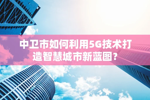 中卫市如何利用5G技术打造智慧城市新蓝图？