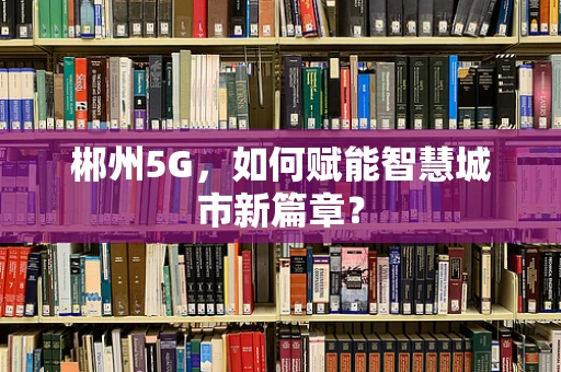 郴州5G，如何赋能智慧城市新篇章？