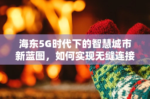 海东5G时代下的智慧城市新蓝图，如何实现无缝连接与高效管理？