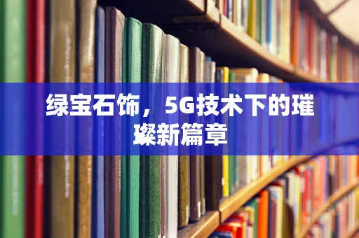 绿宝石饰，5G技术下的璀璨新篇章