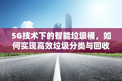 5G技术下的智能垃圾桶，如何实现高效垃圾分类与回收？