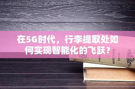 在5G时代，行李提取处如何实现智能化的飞跃？