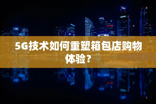 5G技术如何重塑箱包店购物体验？