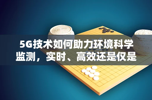 5G技术如何助力环境科学监测，实时、高效还是仅是空想？