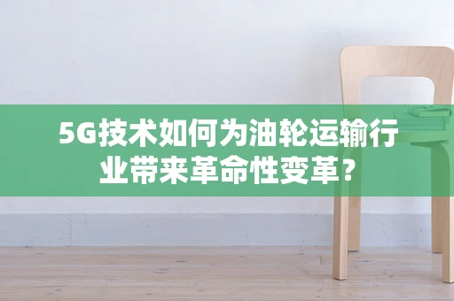 5G技术如何为油轮运输行业带来革命性变革？