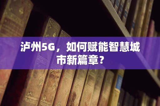 泸州5G，如何赋能智慧城市新篇章？