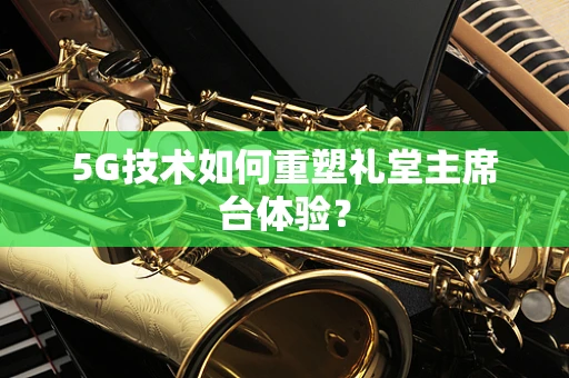 5G技术如何重塑礼堂主席台体验？