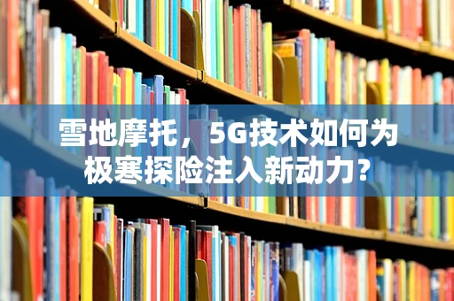 雪地摩托，5G技术如何为极寒探险注入新动力？