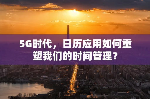 5G时代，日历应用如何重塑我们的时间管理？