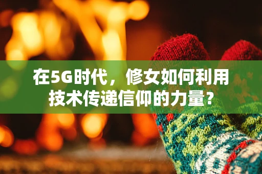 在5G时代，修女如何利用技术传递信仰的力量？