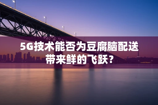 5G技术能否为豆腐脑配送带来鲜的飞跃？