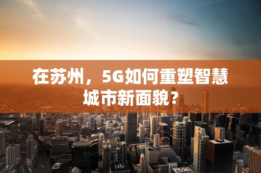 在苏州，5G如何重塑智慧城市新面貌？