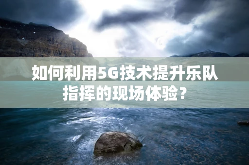 如何利用5G技术提升乐队指挥的现场体验？