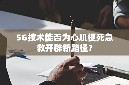 5G技术能否为心肌梗死急救开辟新路径？