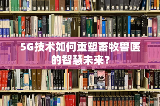 5G技术如何重塑畜牧兽医的智慧未来？