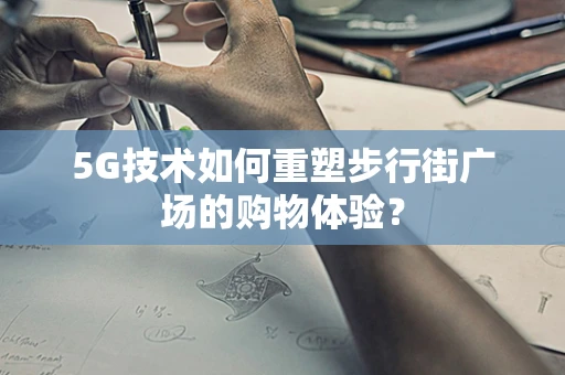 5G技术如何重塑步行街广场的购物体验？