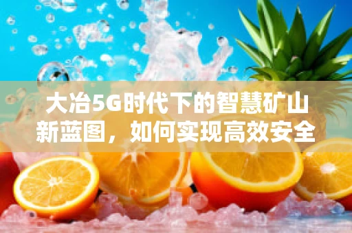 大冶5G时代下的智慧矿山新蓝图，如何实现高效安全开采？