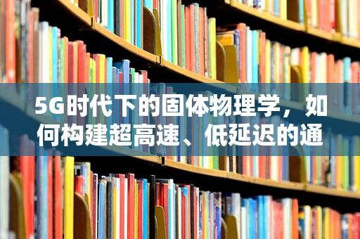 5G时代下的固体物理学，如何构建超高速、低延迟的通信网络？