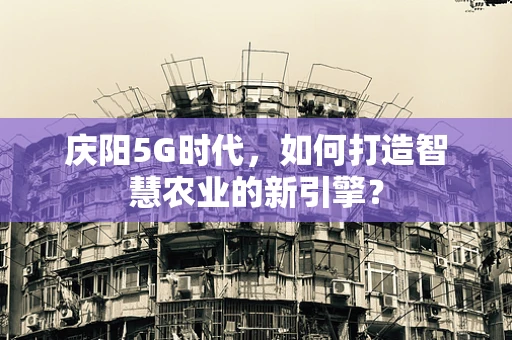 庆阳5G时代，如何打造智慧农业的新引擎？