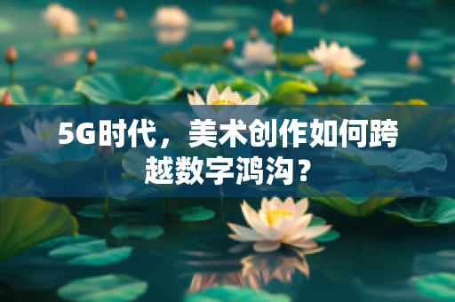 5G时代，美术创作如何跨越数字鸿沟？