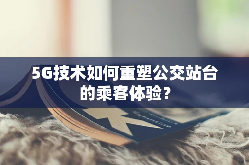 5G技术如何重塑公交站台的乘客体验？