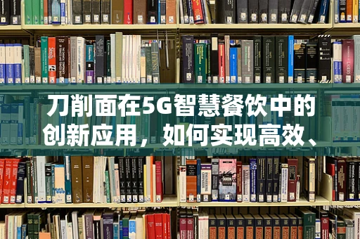 刀削面在5G智慧餐饮中的创新应用，如何实现高效、个性化的就餐体验？