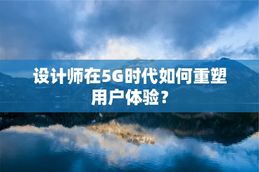 设计师在5G时代如何重塑用户体验？