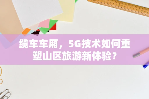 缆车车厢，5G技术如何重塑山区旅游新体验？