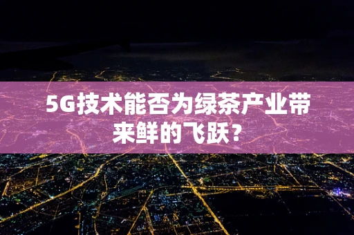 5G技术能否为绿茶产业带来鲜的飞跃？