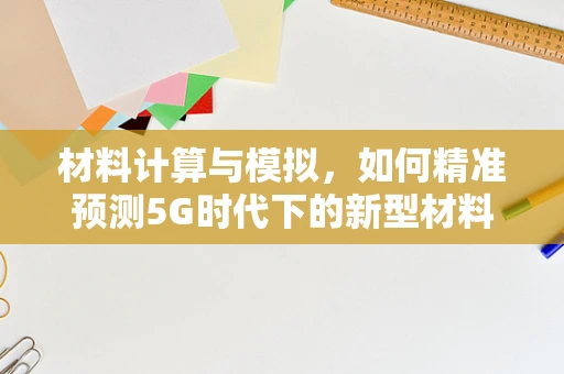 材料计算与模拟，如何精准预测5G时代下的新型材料性能？