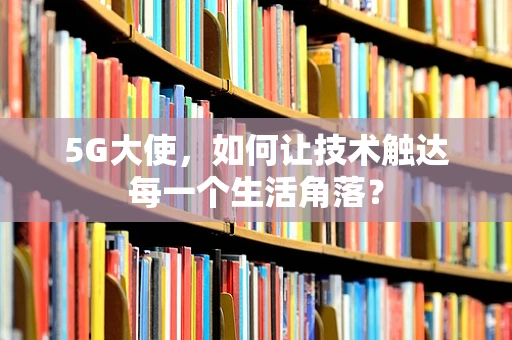 5G大使，如何让技术触达每一个生活角落？