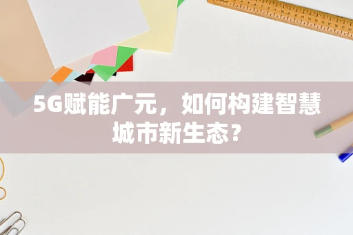 5G赋能广元，如何构建智慧城市新生态？