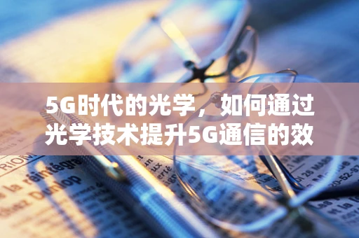 5G时代的光学，如何通过光学技术提升5G通信的效率与安全性？