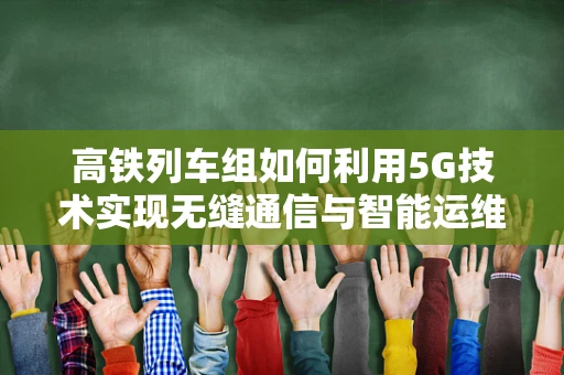 高铁列车组如何利用5G技术实现无缝通信与智能运维？