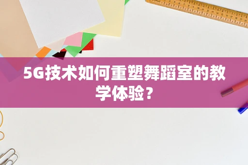 5G技术如何重塑舞蹈室的教学体验？