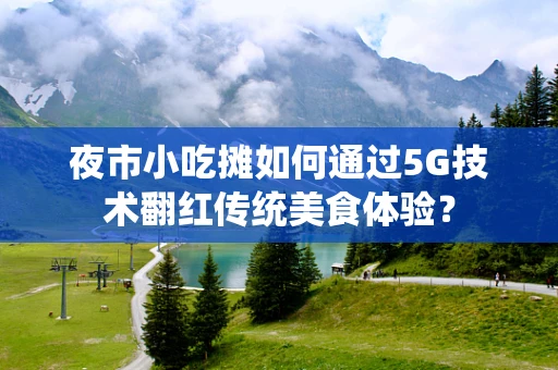 夜市小吃摊如何通过5G技术翻红传统美食体验？