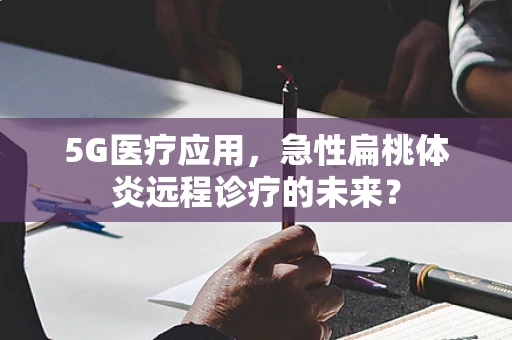 5G医疗应用，急性扁桃体炎远程诊疗的未来？