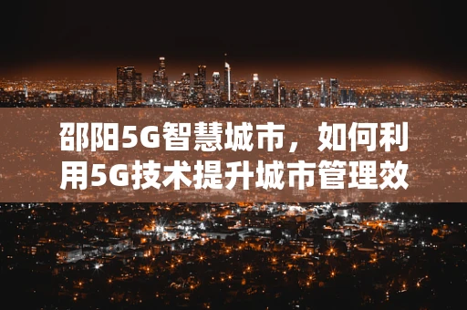 邵阳5G智慧城市，如何利用5G技术提升城市管理效率？