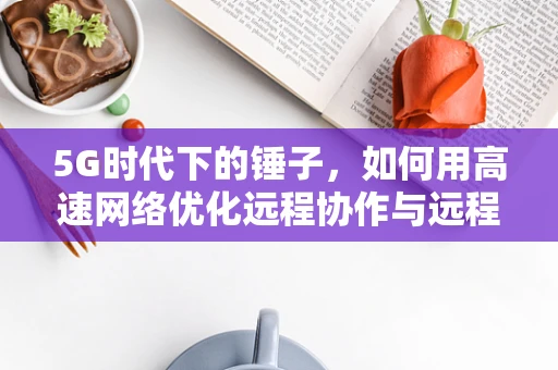 5G时代下的锤子，如何用高速网络优化远程协作与远程教育？