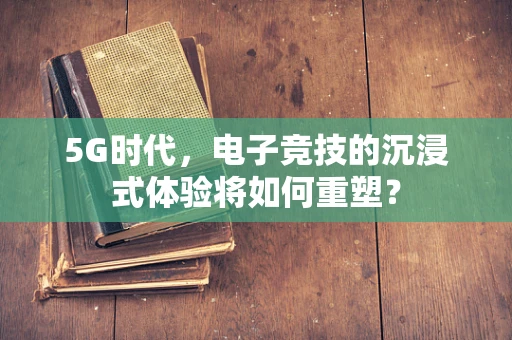 5G时代，电子竞技的沉浸式体验将如何重塑？