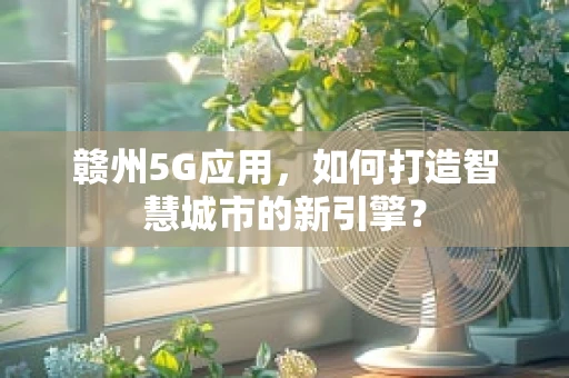 赣州5G应用，如何打造智慧城市的新引擎？