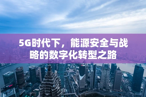 5G时代下，能源安全与战略的数字化转型之路