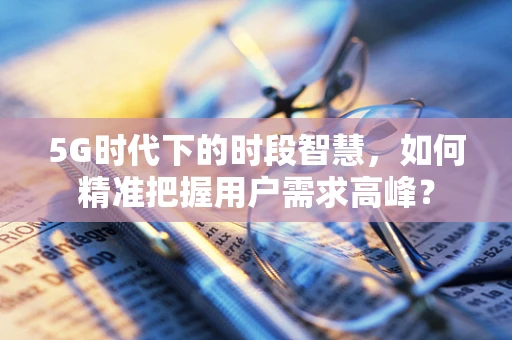 5G时代下的时段智慧，如何精准把握用户需求高峰？