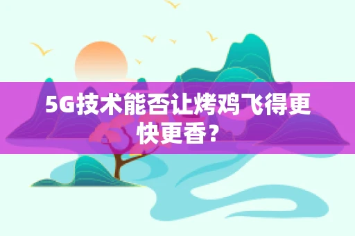 5G技术能否让烤鸡飞得更快更香？