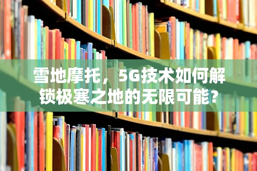 雪地摩托，5G技术如何解锁极寒之地的无限可能？