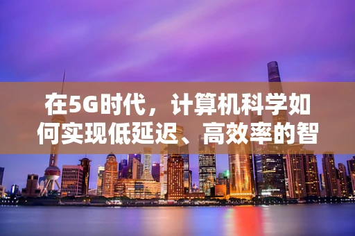 在5G时代，计算机科学如何实现低延迟、高效率的智能决策？