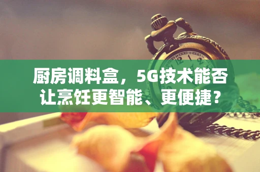 厨房调料盒，5G技术能否让烹饪更智能、更便捷？