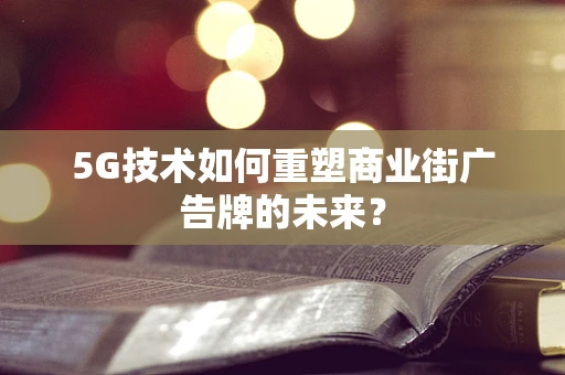 5G技术如何重塑商业街广告牌的未来？