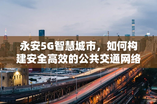 永安5G智慧城市，如何构建安全高效的公共交通网络？