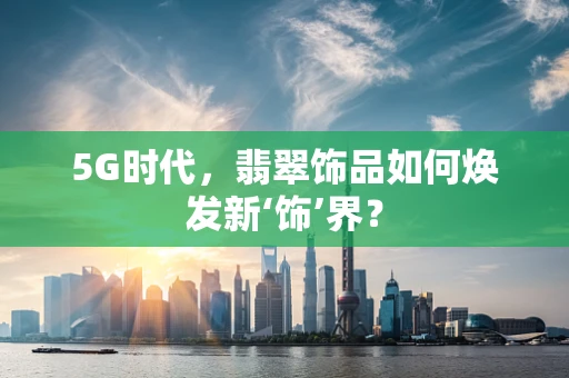 5G时代，翡翠饰品如何焕发新‘饰’界？